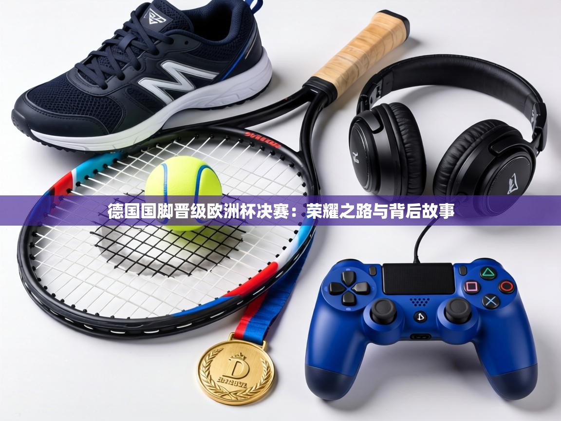 德国国脚晋级欧洲杯决赛：荣耀之路与背后故事  第2张